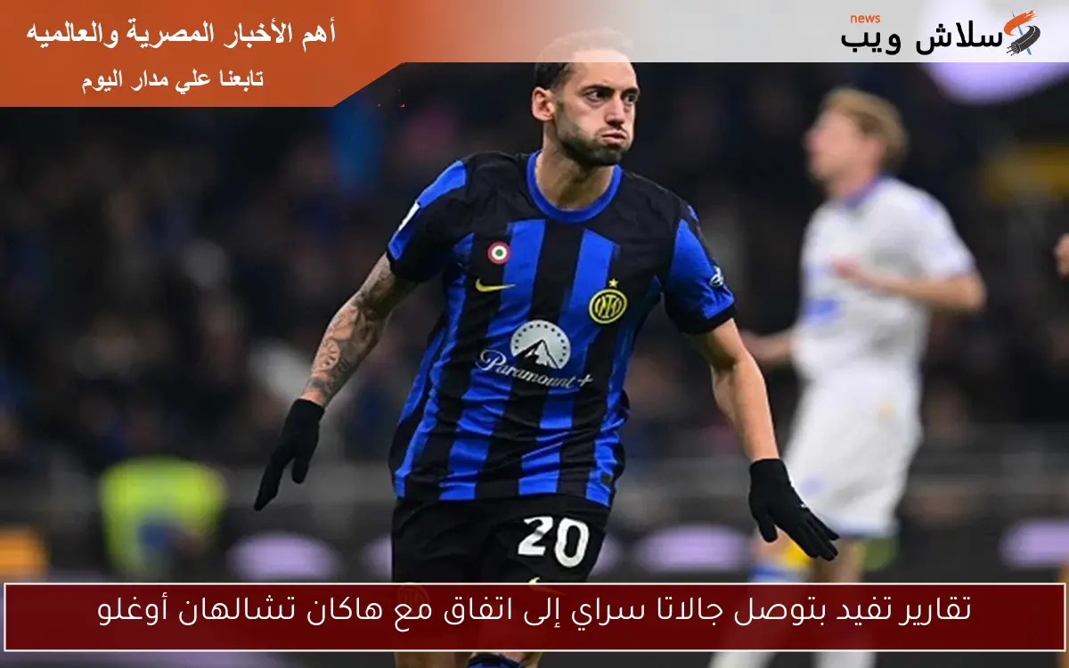 تقارير تفيد بتوصل جالاتا سراي إلى اتفاق مع هاكان تشالهان أوغلو
