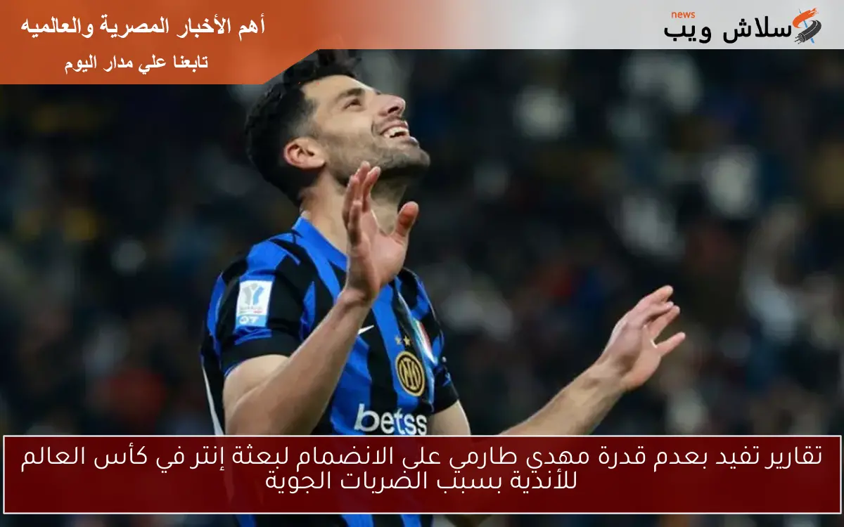 تقارير تفيد بعدم قدرة مهدي طارمي على الانضمام لبعثة إنتر في كأس العالم للأندية بسبب الضربات الجوية