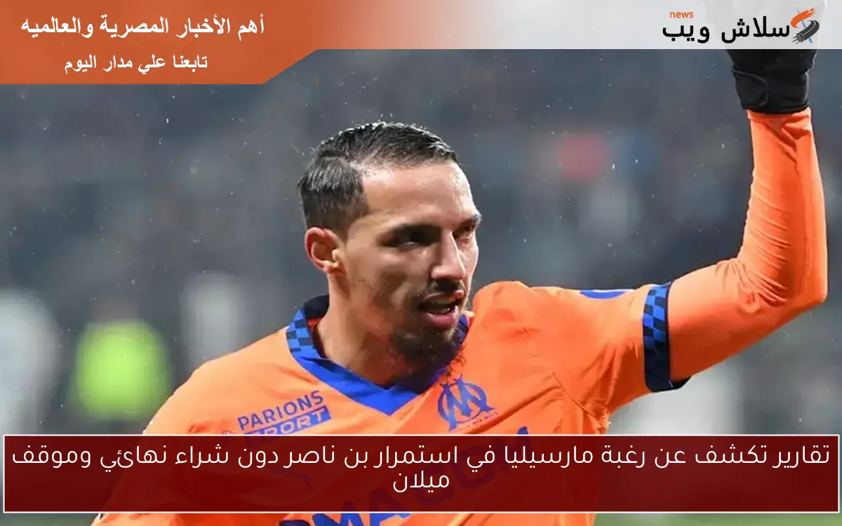 تقارير تكشف عن رغبة مارسيليا في استمرار بن ناصر دون شراء نهائي وموقف ميلان