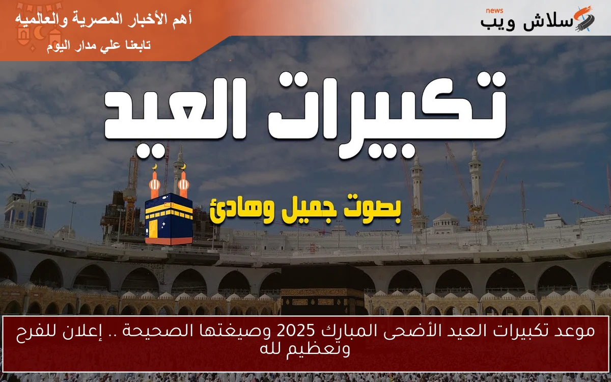 موعد تكبيرات العيد الأضحى المبارك 2025 وصيغتها الصحيحة .. إعلان للفرح وتعظيم لله
