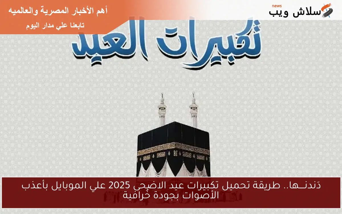 دَندنــــها.. طريقة تحميل تكبيرات عيد الاضحى 2025 علي الموبايل بأعذب الأصوات بجودة خُرافية
