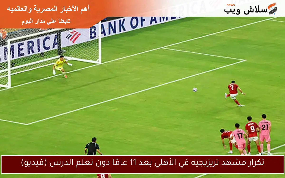 تكرار مشهد تريزيجيه في الأهلي بعد 11 عامًا دون تعلم الدرس (فيديو)