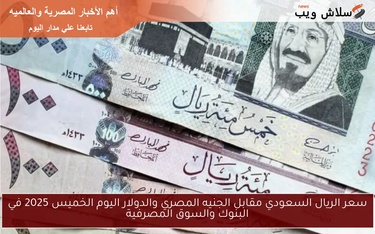 سعر الريال السعودي مقابل الجنيه المصري والدولار اليوم الخميس 2025 في البنوك والسوق المصرفية
