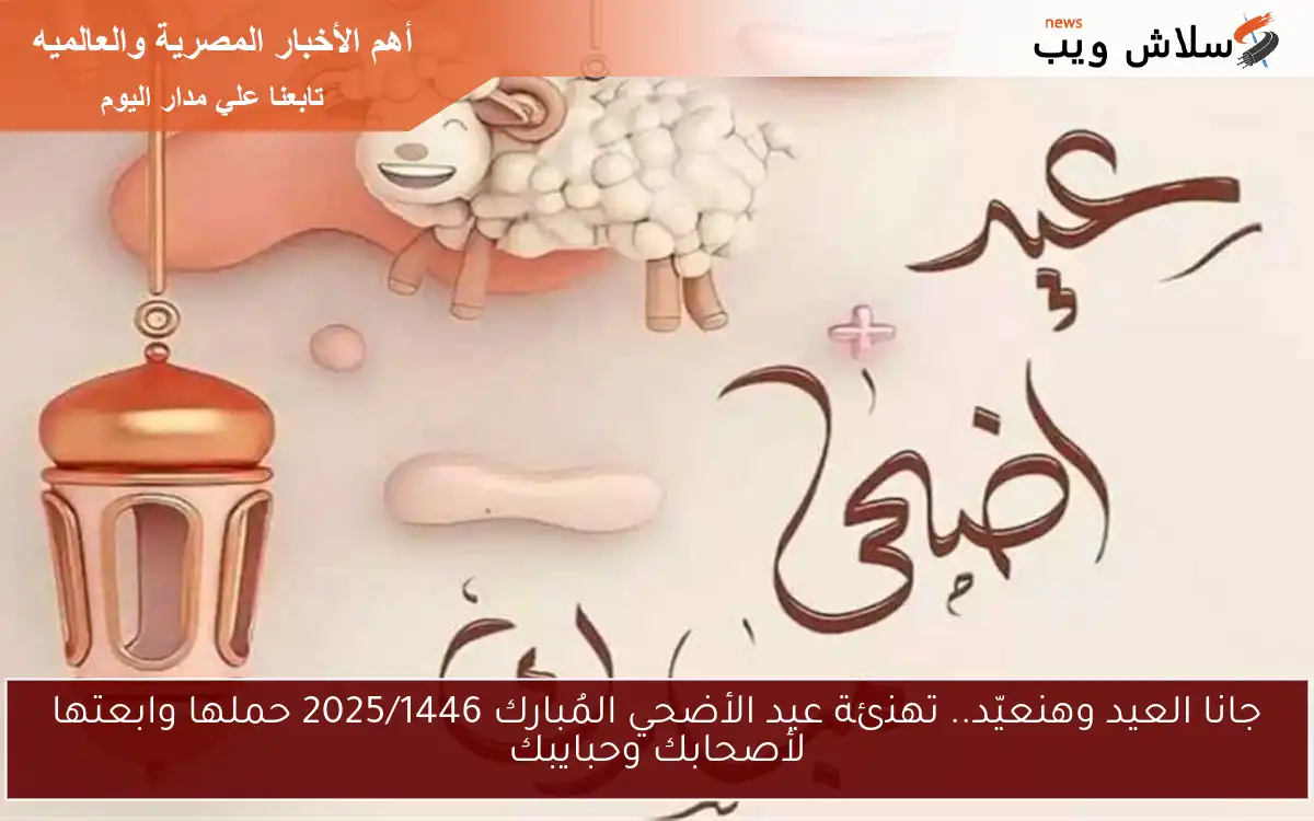 جانا العيد وهنعيّد.. تهنئة عيد الأضحي المُبارك 2025/1446 حملها وابعتها لأصحابك وحبايبك