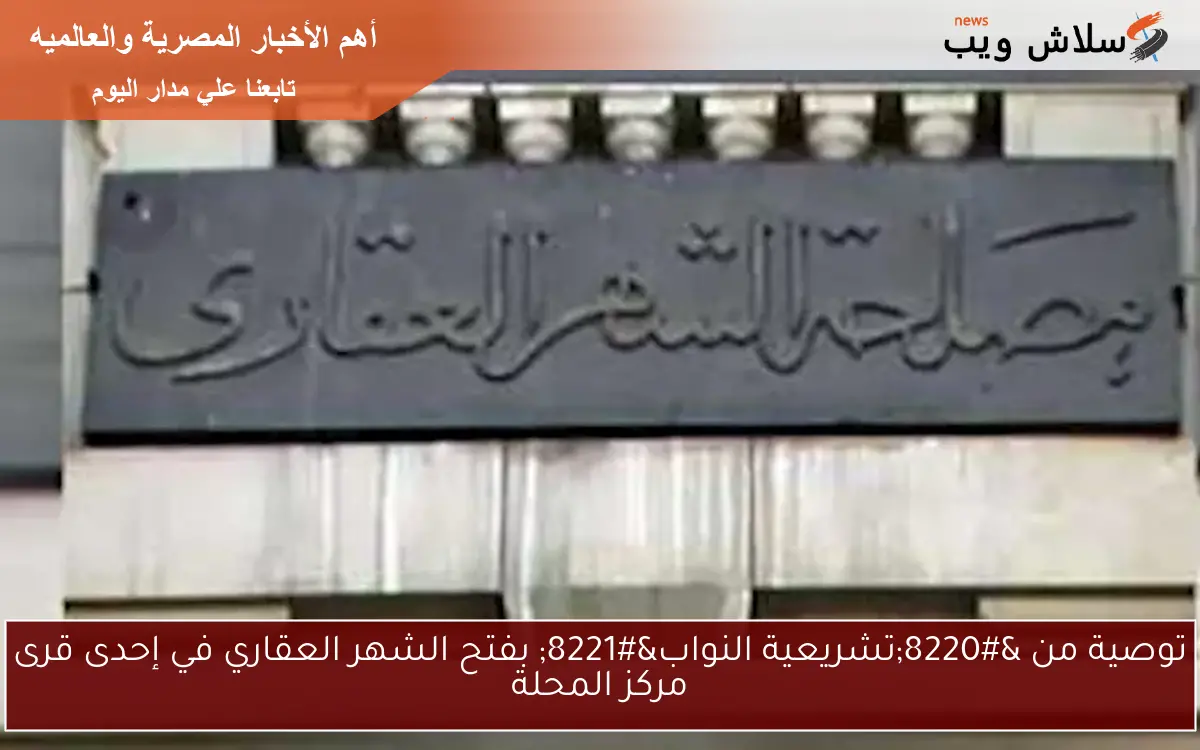 توصية من “تشريعية النواب” بفتح الشهر العقاري في إحدى قرى مركز المحلة