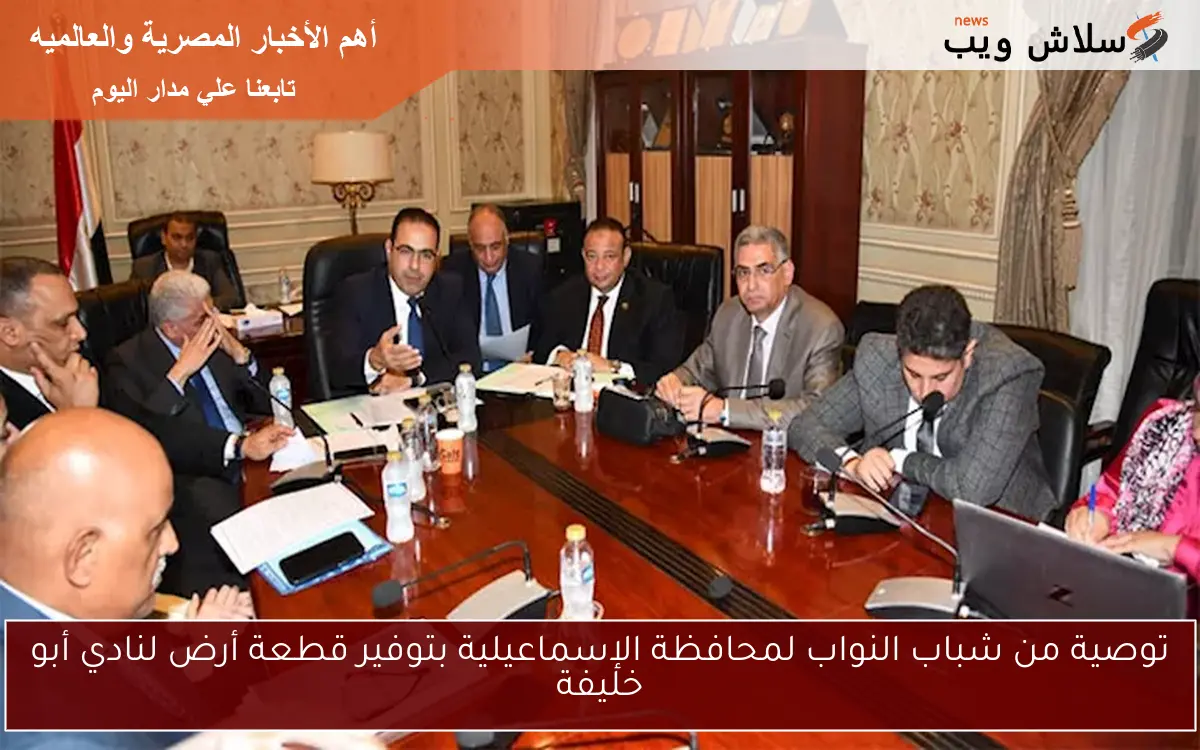 توصية من شباب النواب لمحافظة الإسماعيلية بتوفير قطعة أرض لنادي أبو خليفة