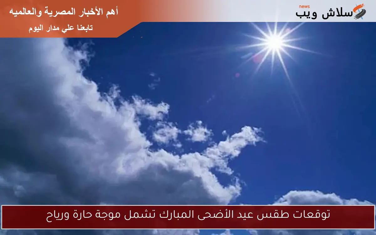 توقعات طقس عيد الأضحى المبارك تشمل موجة حارة ورياح