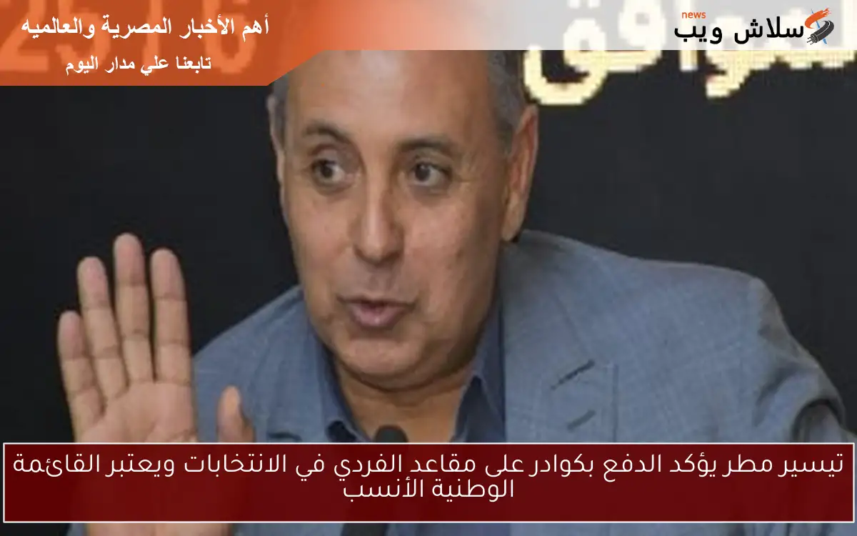 تيسير مطر يؤكد الدفع بكوادر على مقاعد الفردي في الانتخابات ويعتبر القائمة الوطنية الأنسب