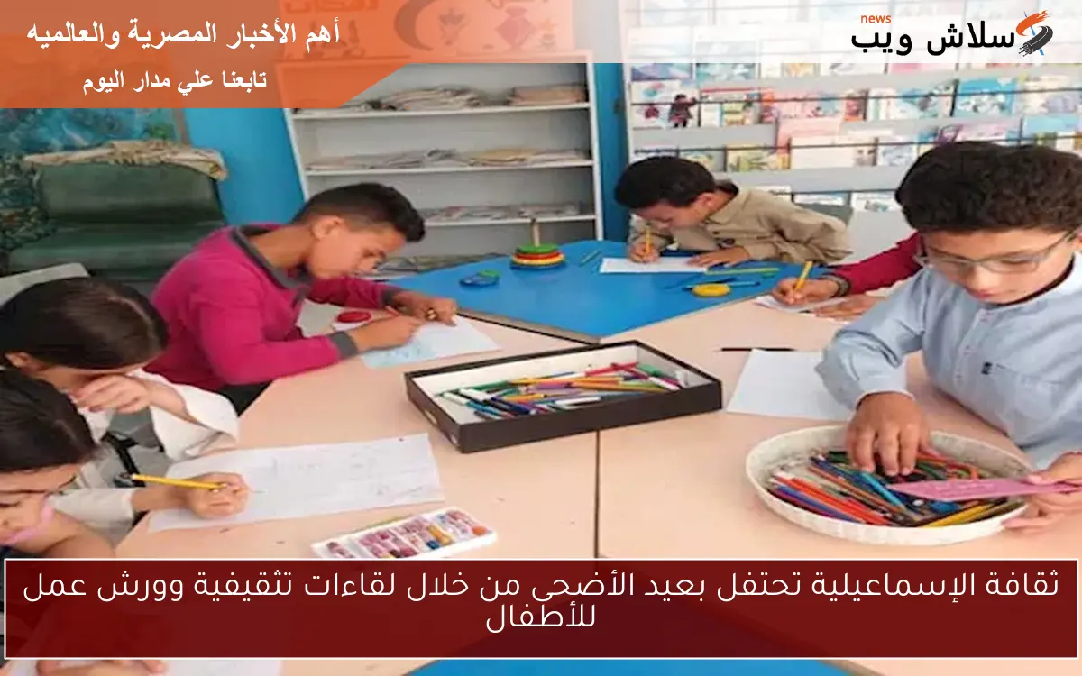ثقافة الإسماعيلية تحتفل بعيد الأضحى من خلال لقاءات تثقيفية وورش عمل للأطفال