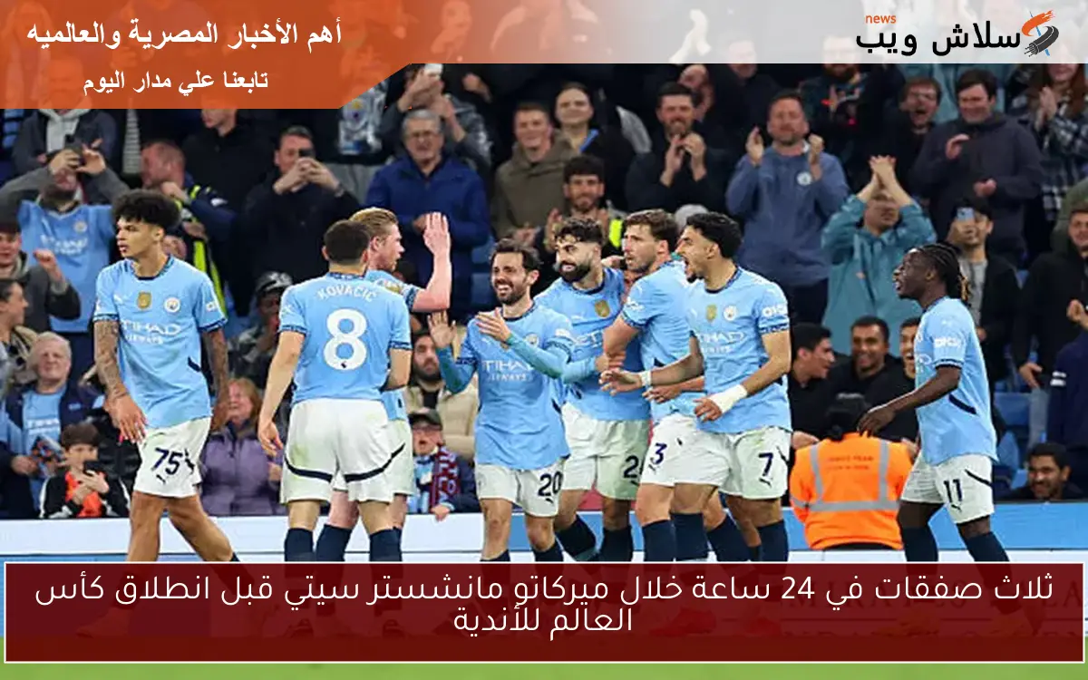 ثلاث صفقات في 24 ساعة خلال ميركاتو مانشستر سيتي قبل انطلاق كأس العالم للأندية