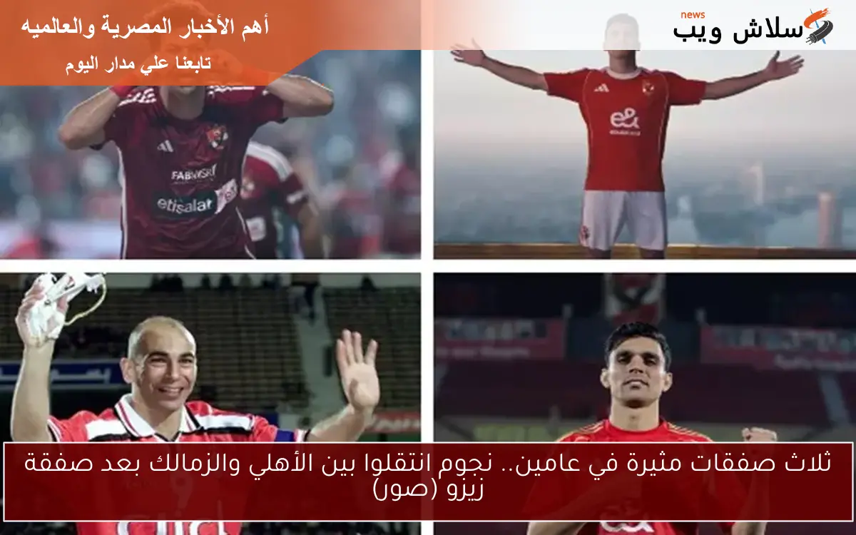ثلاث صفقات مثيرة في عامين.. نجوم انتقلوا بين الأهلي والزمالك بعد صفقة زيزو (صور)