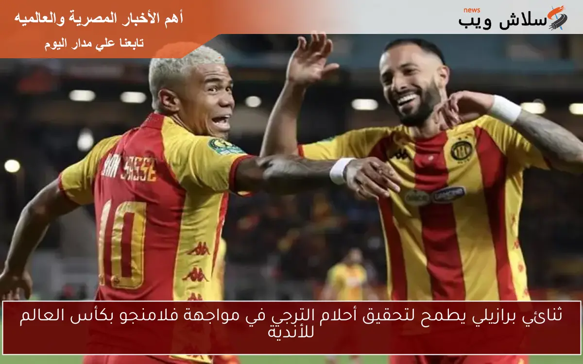 ثنائي برازيلي يطمح لتحقيق أحلام الترجي في مواجهة فلامنجو بكأس العالم للأندية