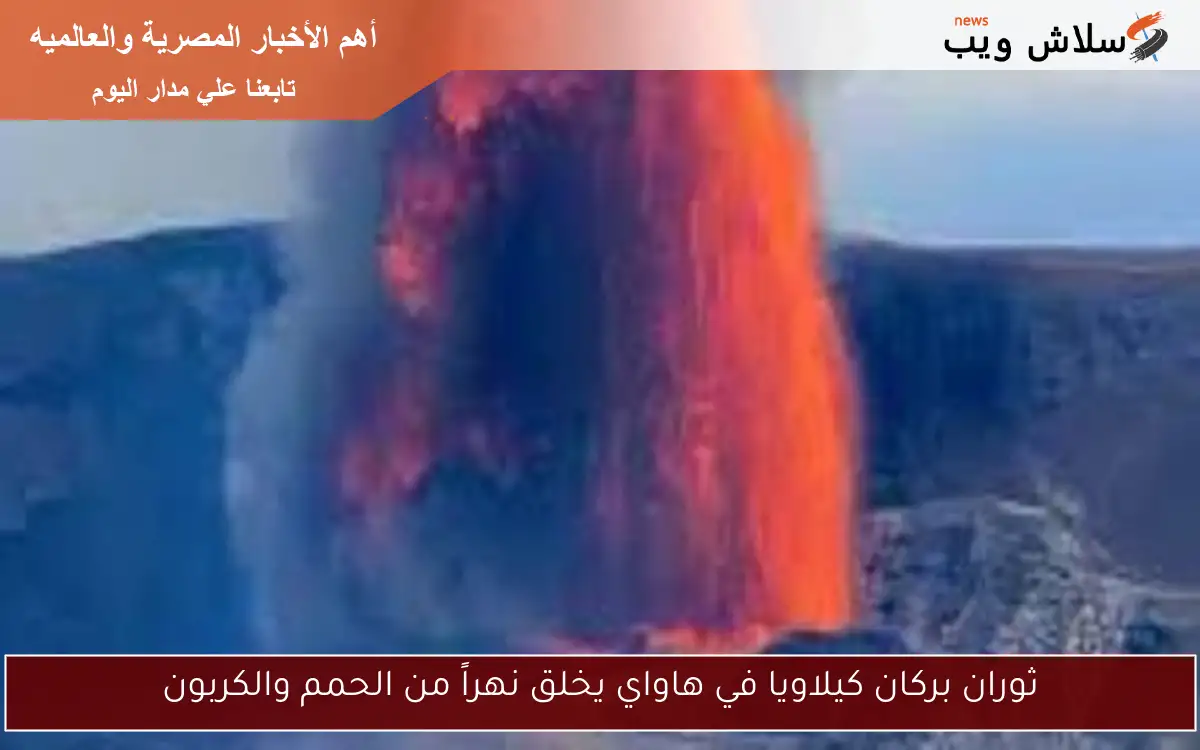 ثوران بركان كيلاويا في هاواي يخلق نهراً من الحمم والكربون