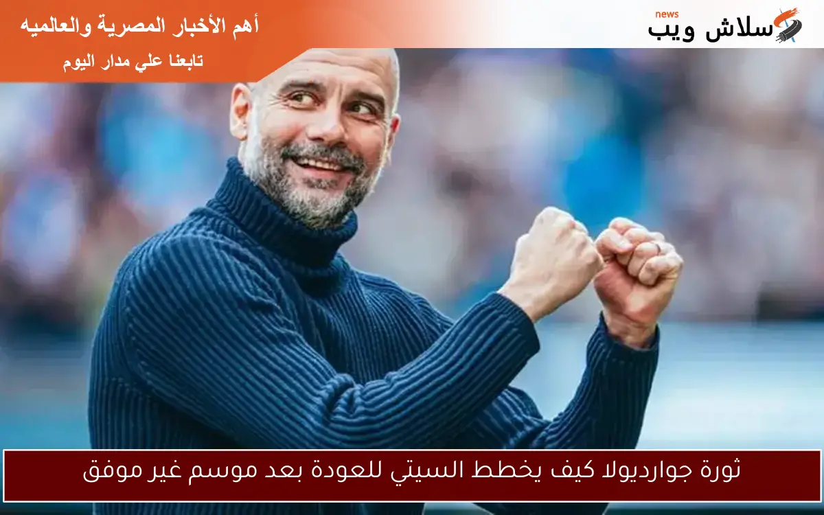 ثورة جوارديولا كيف يخطط السيتي للعودة بعد موسم غير موفق