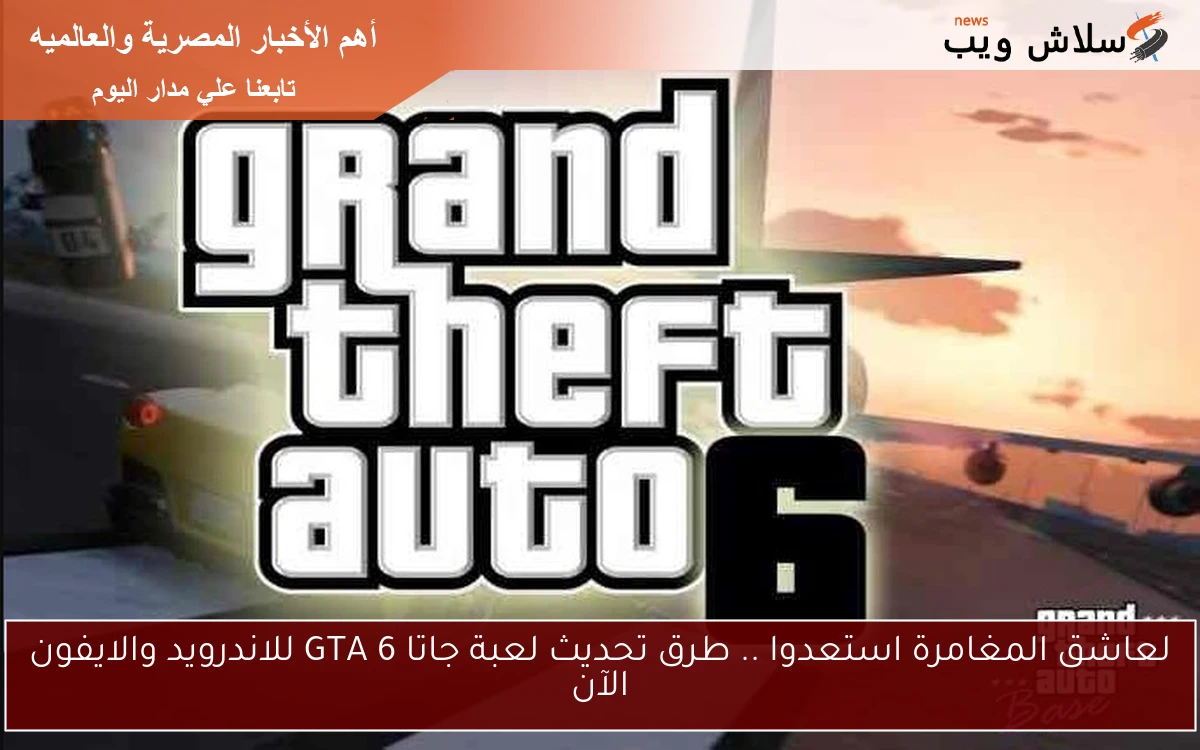 لعاشق المغامرة استعدوا .. طرق تحديث لعبة جاتا GTA 6 للاندرويد والايفون الآن