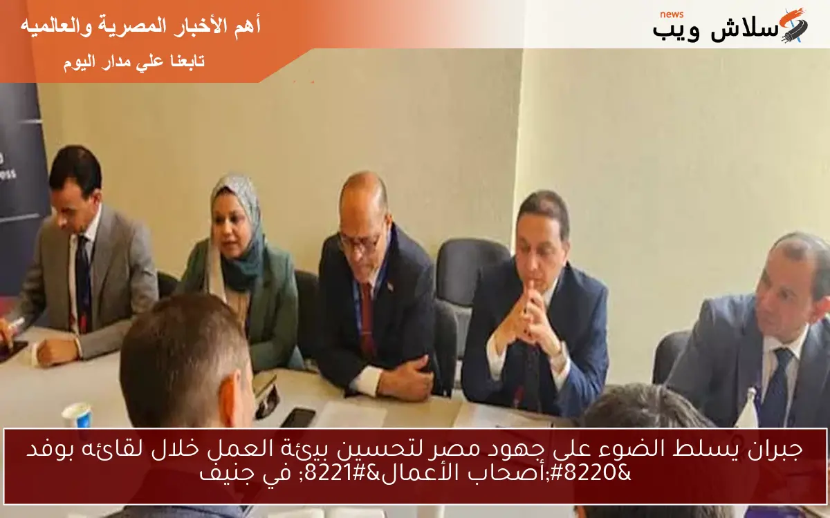 جبران يسلط الضوء على جهود مصر لتحسين بيئة العمل خلال لقائه بوفد “أصحاب الأعمال” في جنيف
