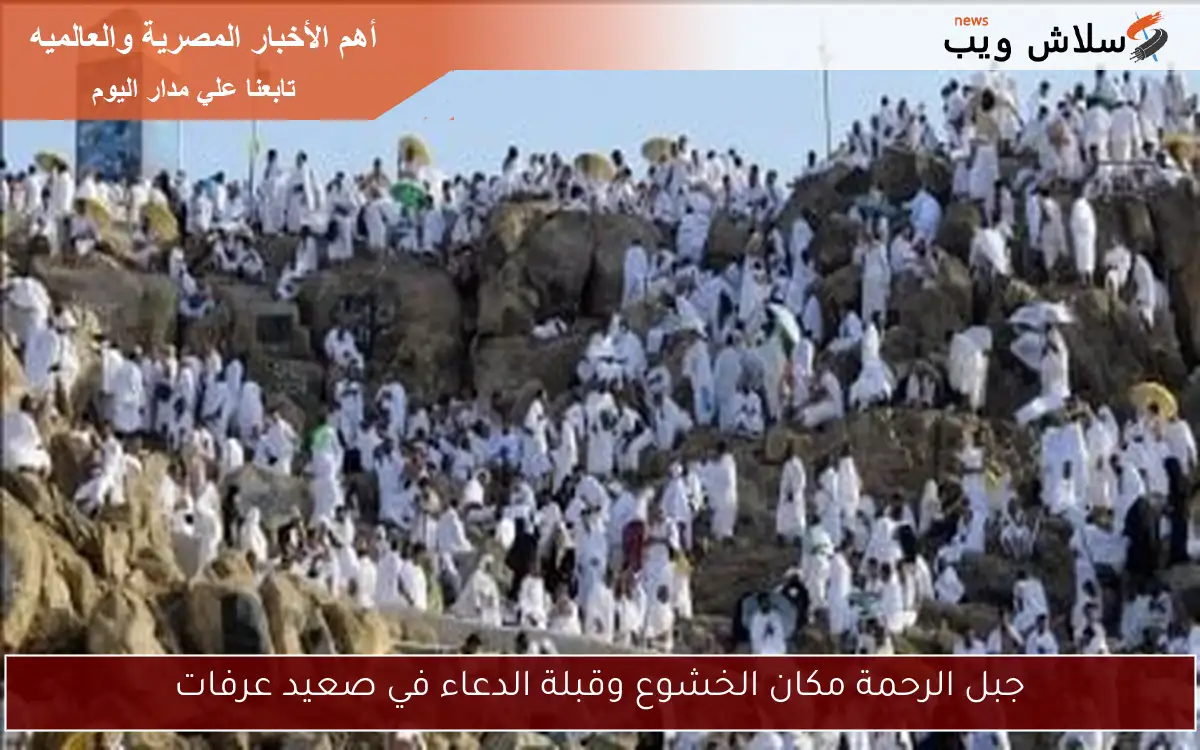 جبل الرحمة مكان الخشوع وقبلة الدعاء في صعيد عرفات