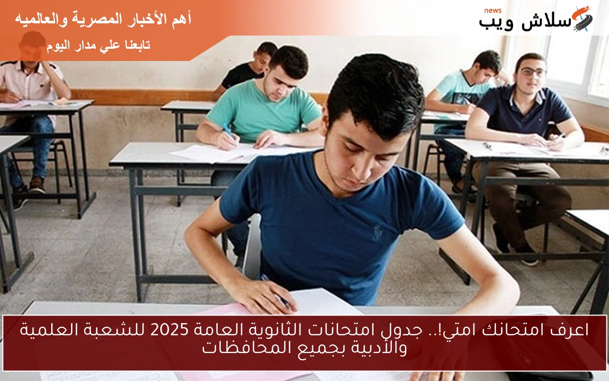 اعرف امتحانك امتي!.. جدول امتحانات الثانوية العامة 2025 للشعبة العلمية والأدبية بجميع المحافظات