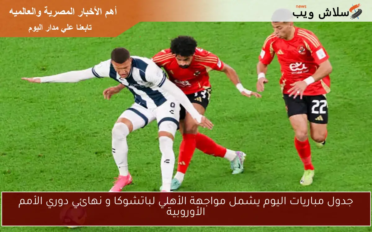 جدول مباريات اليوم يشمل مواجهة الأهلي لباتشوكا و نهائي دوري الأمم الأوروبية
