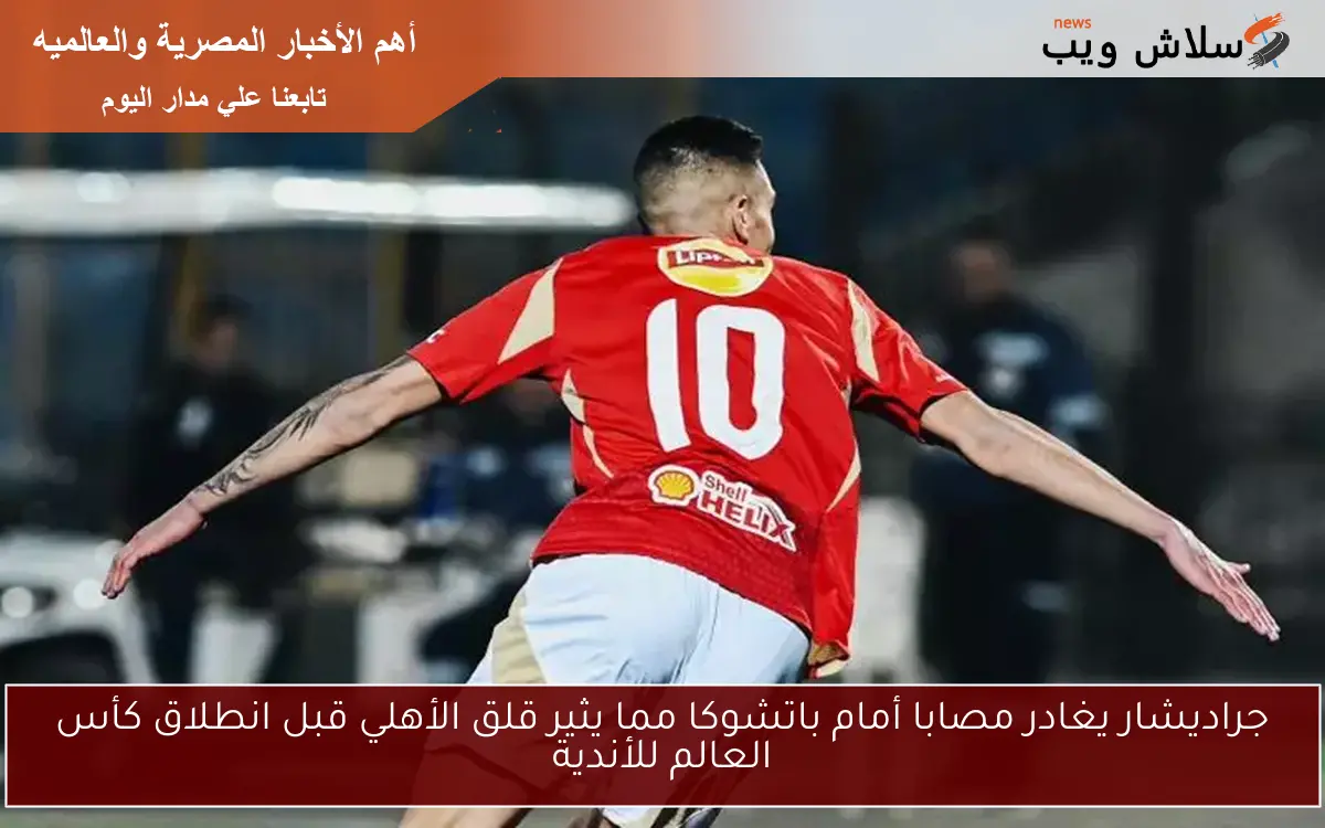 جراديشار يغادر مصابا أمام باتشوكا مما يثير قلق الأهلي قبل انطلاق كأس العالم للأندية