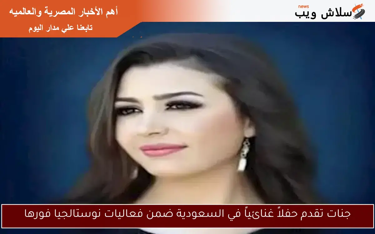 جنات تقدم حفلاً غنائياً في السعودية ضمن فعاليات نوستالجيا فورها