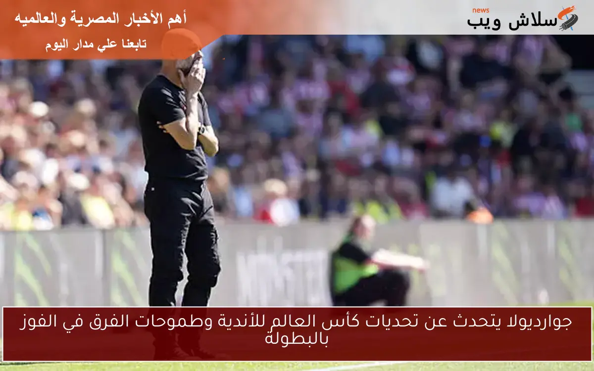 جوارديولا يتحدث عن تحديات كأس العالم للأندية وطموحات الفرق في الفوز بالبطولة