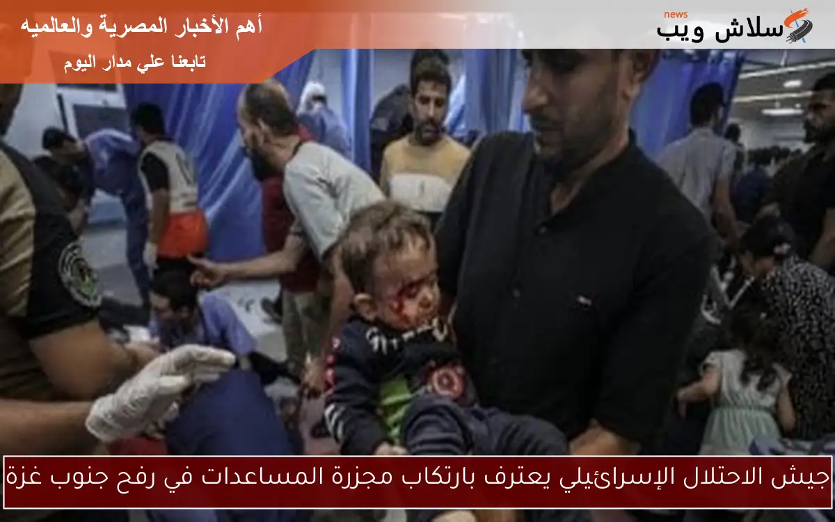 جيش الاحتلال الإسرائيلي يعترف بارتكاب مجزرة المساعدات في رفح جنوب غزة