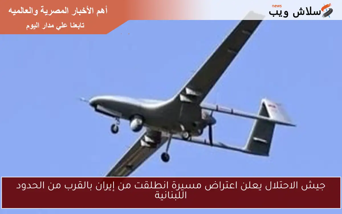 جيش الاحتلال يعلن اعتراض مسيرة انطلقت من إيران بالقرب من الحدود اللبنانية