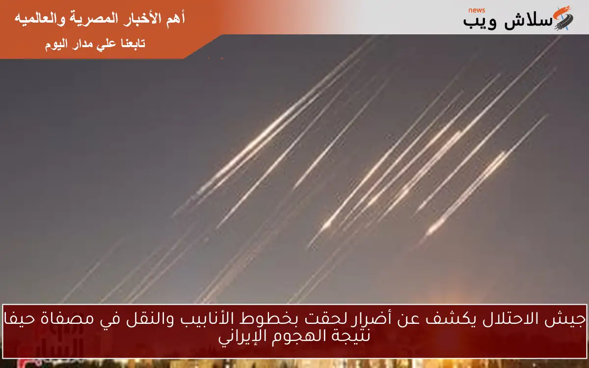 جيش الاحتلال يكشف عن أضرار لحقت بخطوط الأنابيب والنقل في مصفاة حيفا نتيجة الهجوم الإيراني