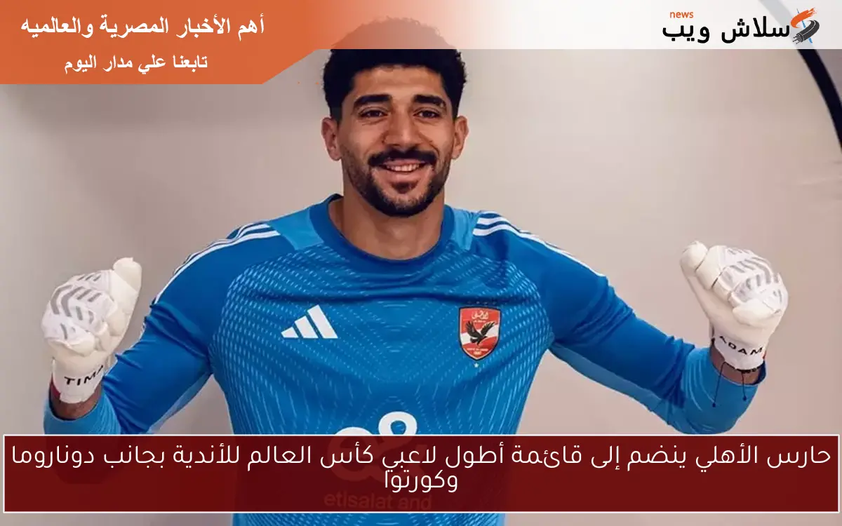حارس الأهلي ينضم إلى قائمة أطول لاعبي كأس العالم للأندية بجانب دوناروما وكورتوا