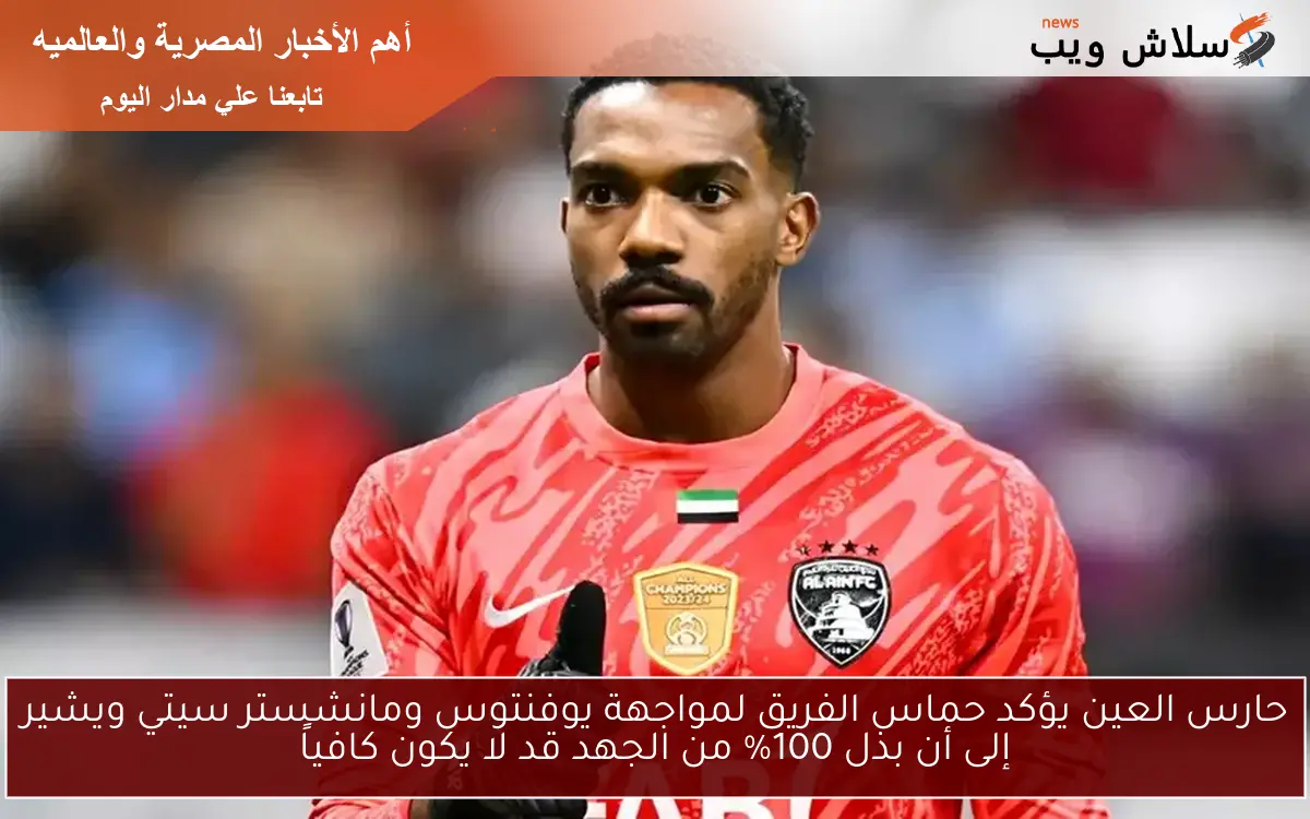 حارس العين يؤكد حماس الفريق لمواجهة يوفنتوس ومانشستر سيتي ويشير إلى أن بذل 100% من الجهد قد لا يكون كافياً