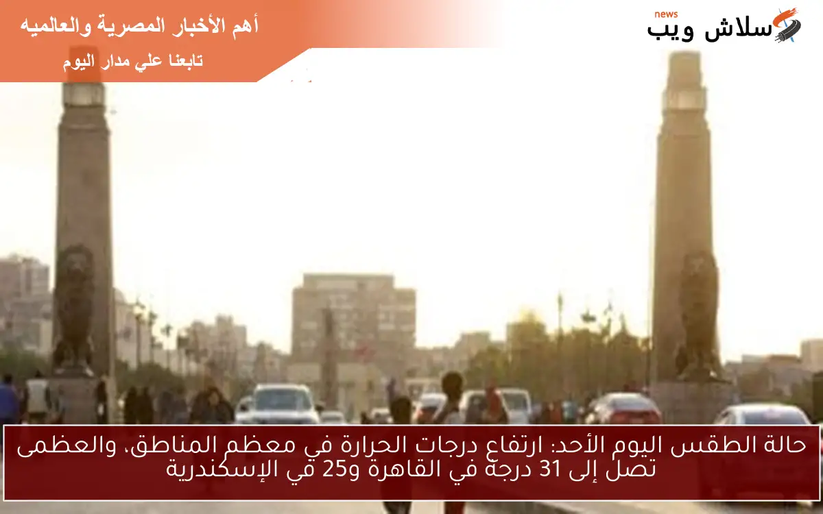 حالة الطقس اليوم الأحد: ارتفاع درجات الحرارة في معظم المناطق، والعظمى تصل إلى 31 درجة في القاهرة و25 في الإسكندرية