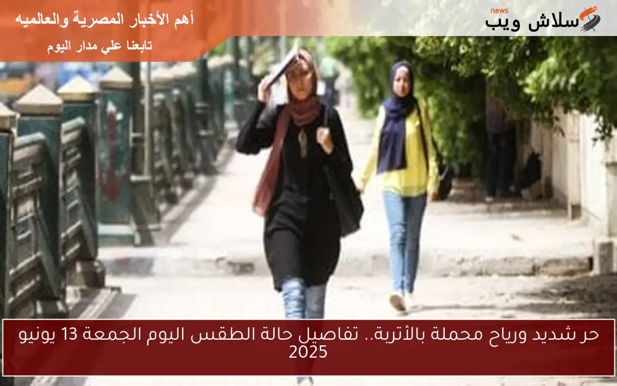 حر شديد ورياح محملة بالأتربة.. تفاصيل حالة الطقس اليوم الجمعة 13 يونيو 2025