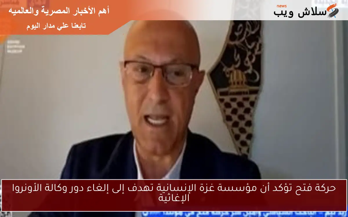 حركة فتح تؤكد أن مؤسسة غزة الإنسانية تهدف إلى إلغاء دور وكالة الأونروا الإغاثية