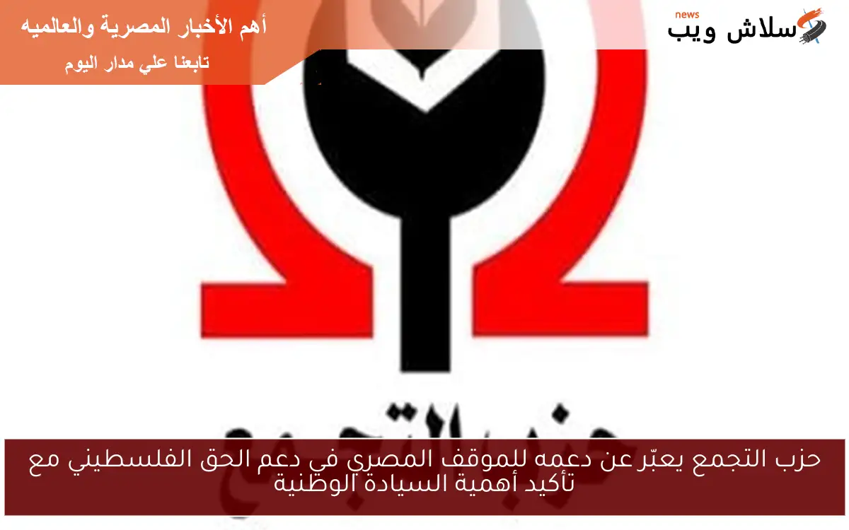 حزب التجمع يعبّر عن دعمه للموقف المصري في دعم الحق الفلسطيني مع تأكيد أهمية السيادة الوطنية