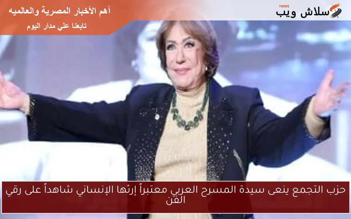 حزب التجمع ينعى سيدة المسرح العربي معتبراً إرثها الإنساني شاهداً على رقي الفن