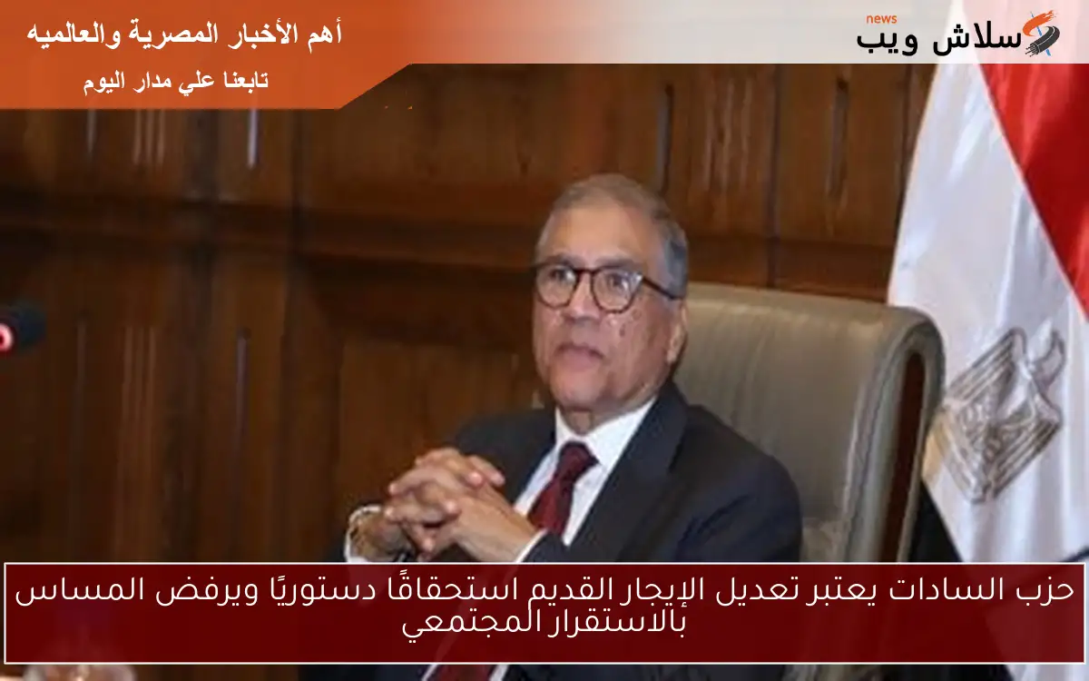 حزب السادات يعتبر تعديل الإيجار القديم استحقاقًا دستوريًا ويرفض المساس بالاستقرار المجتمعي