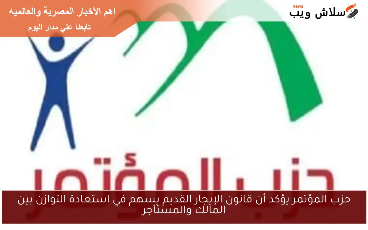 حزب المؤتمر يؤكد أن قانون الإيجار القديم يسهم في استعادة التوازن بين المالك والمستأجر