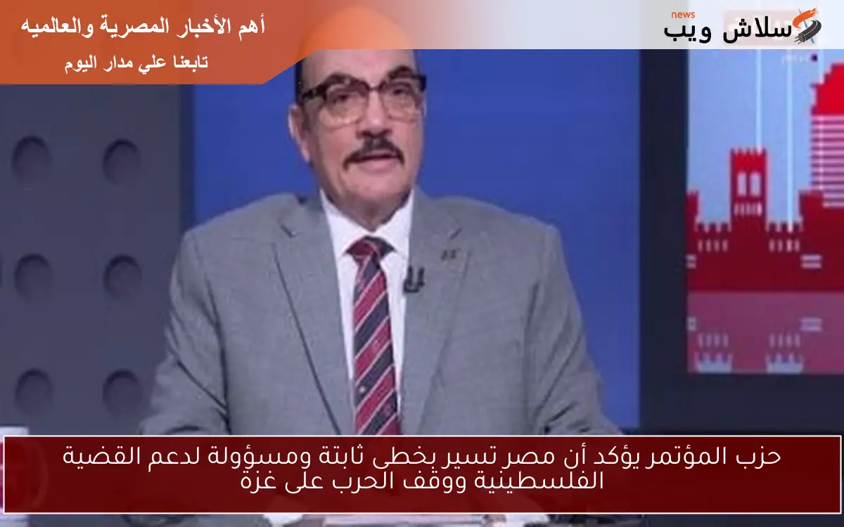 حزب المؤتمر يؤكد أن مصر تسير بخطى ثابتة ومسؤولة لدعم القضية الفلسطينية ووقف الحرب على غزة
