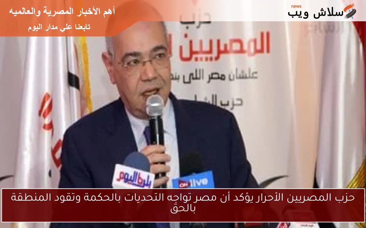 حزب المصريين الأحرار يؤكد أن مصر تواجه التحديات بالحكمة وتقود المنطقة بالحق