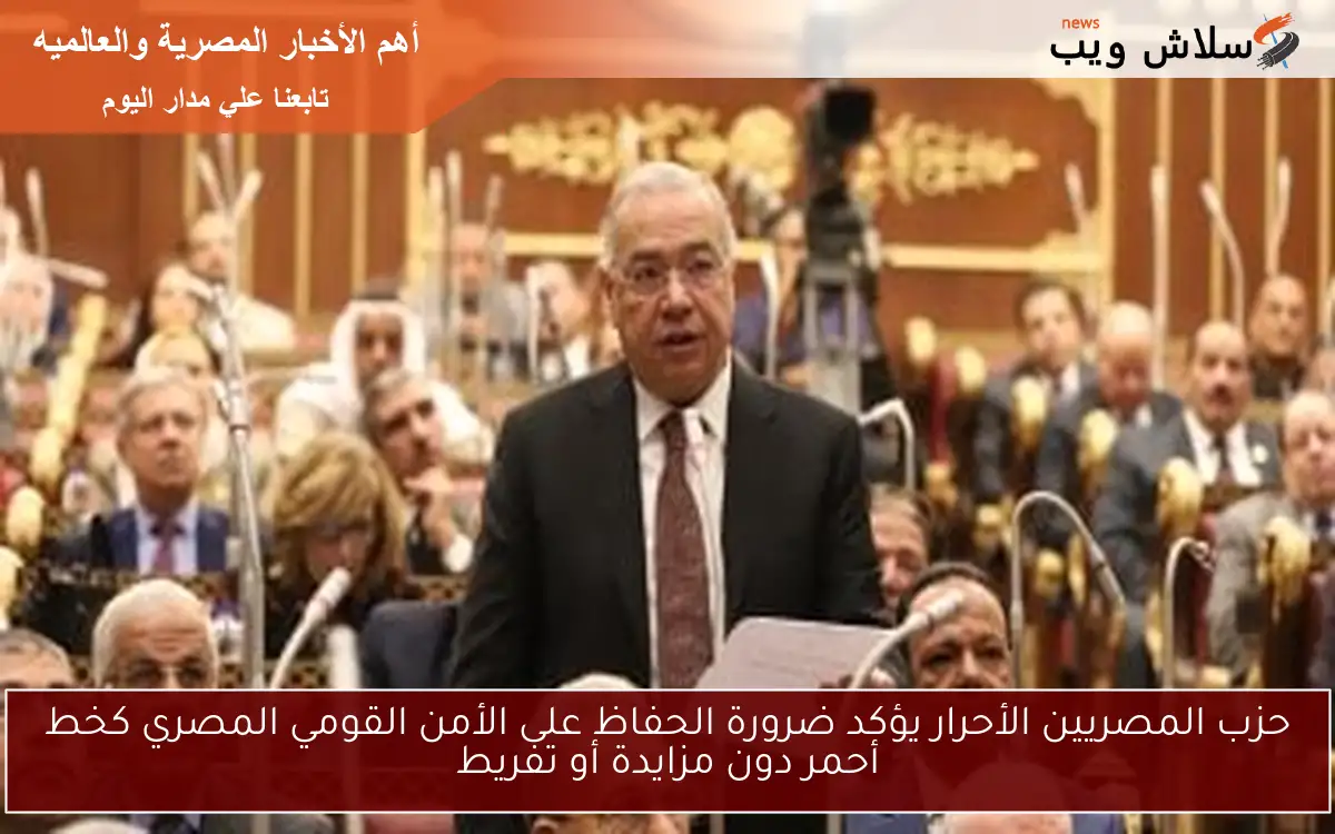حزب المصريين الأحرار يؤكد ضرورة الحفاظ على الأمن القومي المصري كخط أحمر دون مزايدة أو تفريط