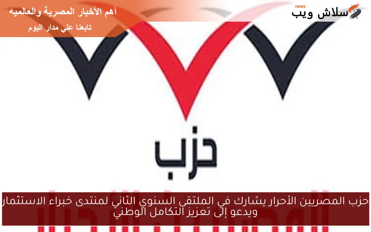حزب المصريين الأحرار يشارك في الملتقى السنوي الثاني لمنتدى خبراء الاستثمار ويدعو إلى تعزيز التكامل الوطني