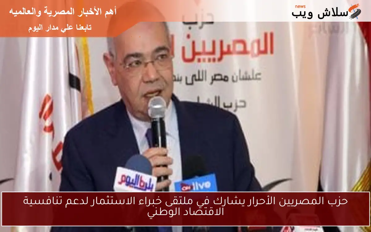 حزب المصريين الأحرار يشارك في ملتقى خبراء الاستثمار لدعم تنافسية الاقتصاد الوطني