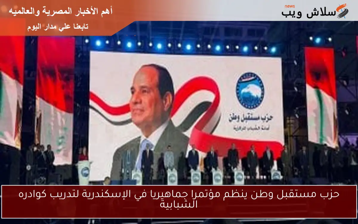 حزب مستقبل وطن ينظم مؤتمرا جماهيريا في الإسكندرية لتدريب كوادره الشبابية