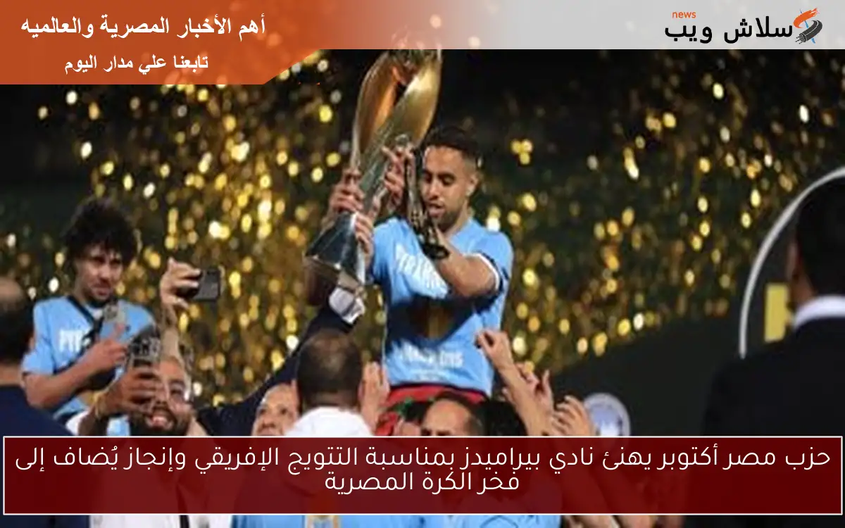 حزب مصر أكتوبر يهنئ نادي بيراميدز بمناسبة التتويج الإفريقي وإنجاز يُضاف إلى فخر الكرة المصرية