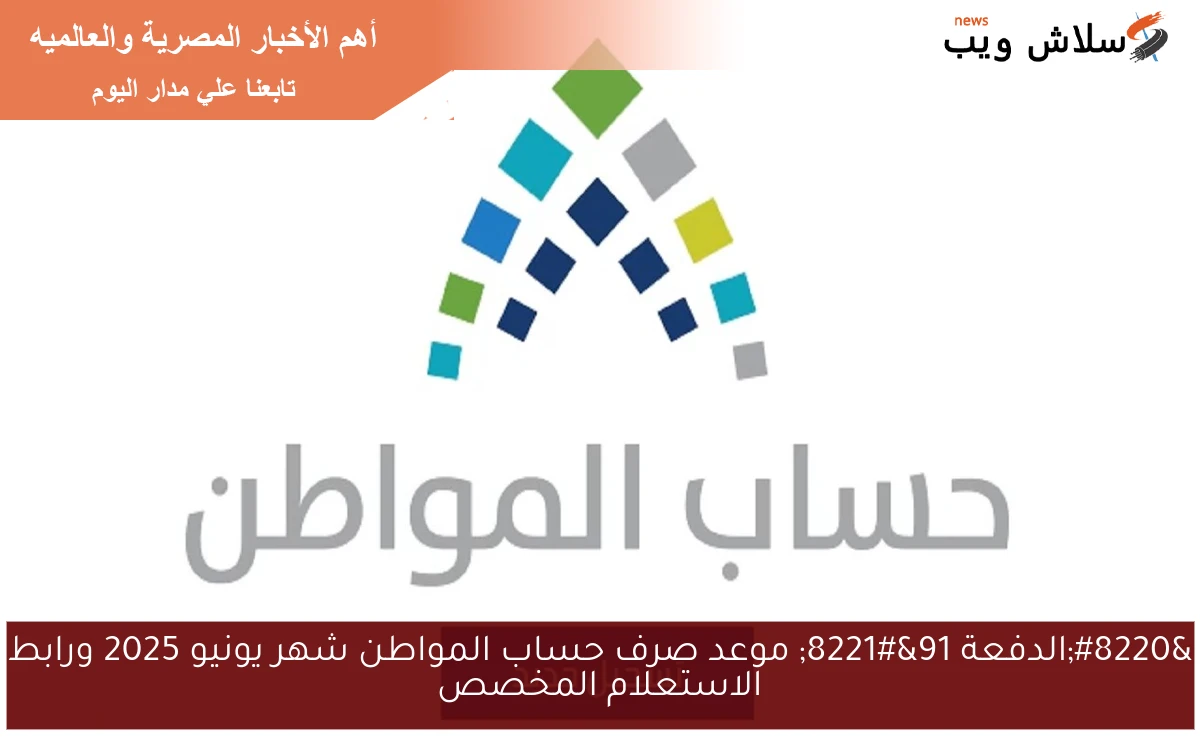 “الدفعة 91” موعد صرف حساب المواطن شهر يونيو 2025 ورابط الاستعلام المخصص