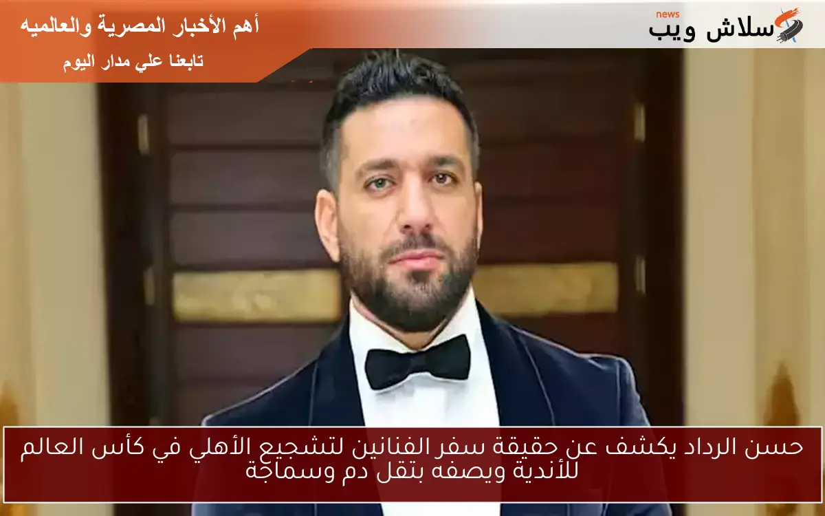 حسن الرداد يكشف عن حقيقة سفر الفنانين لتشجيع الأهلي في كأس العالم للأندية ويصفه بتقل دم وسماجة