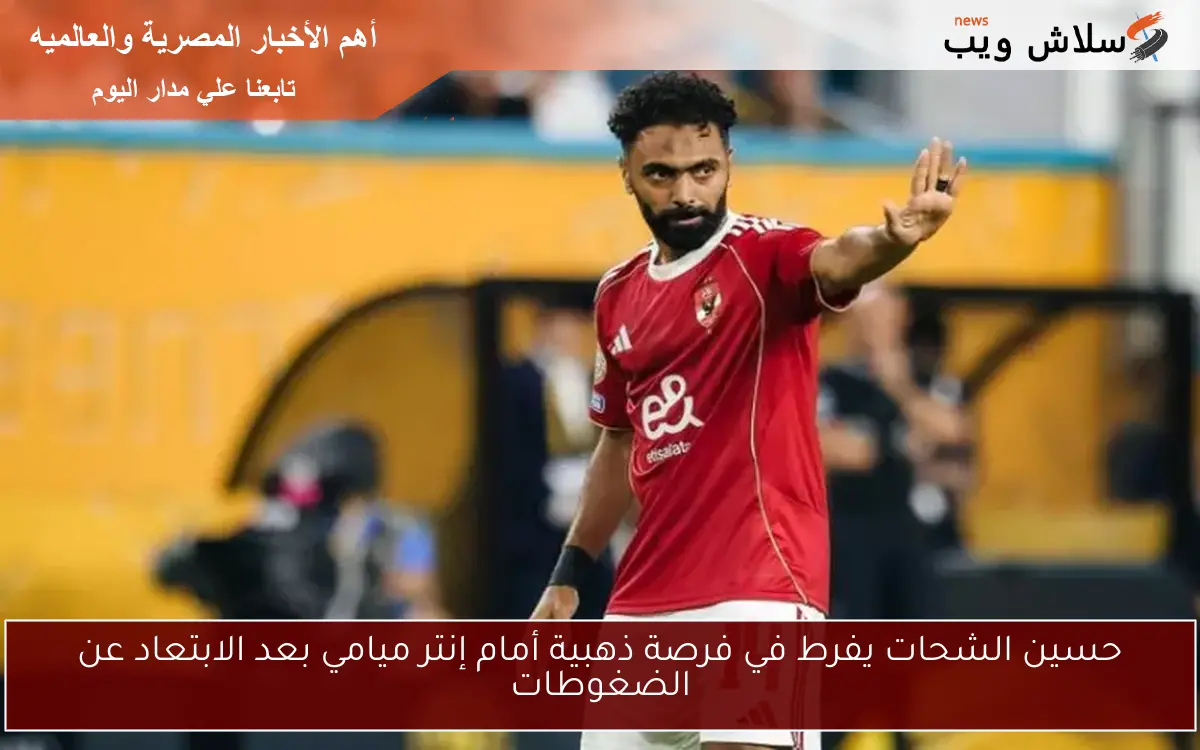 حسين الشحات يفرط في فرصة ذهبية أمام إنتر ميامي بعد الابتعاد عن الضغوطات