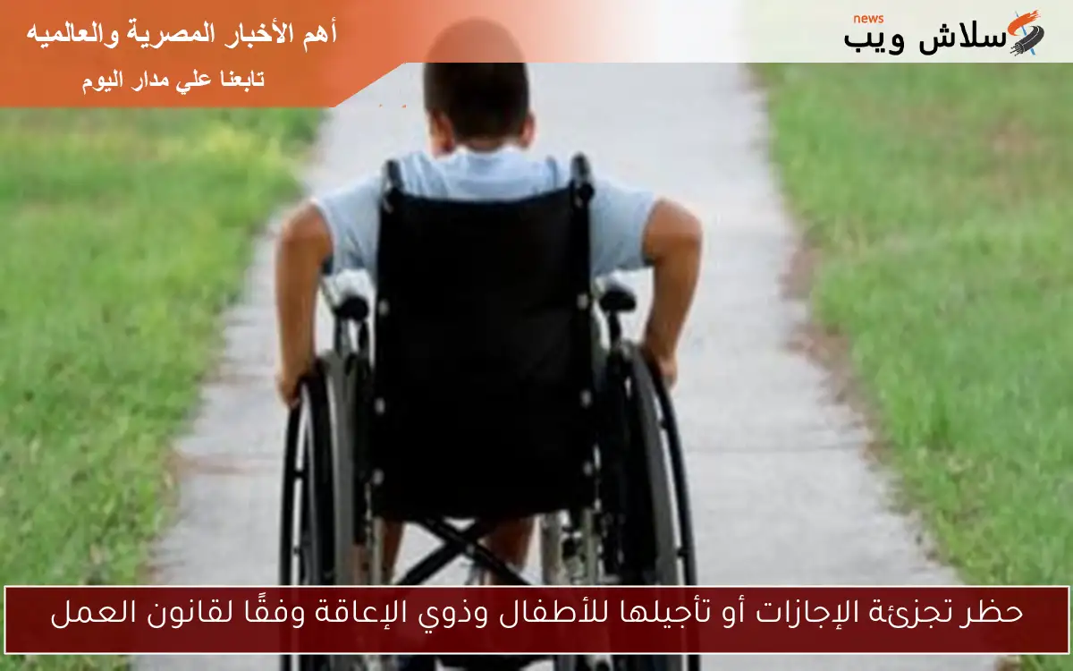 حظر تجزئة الإجازات أو تأجيلها للأطفال وذوي الإعاقة وفقًا لقانون العمل