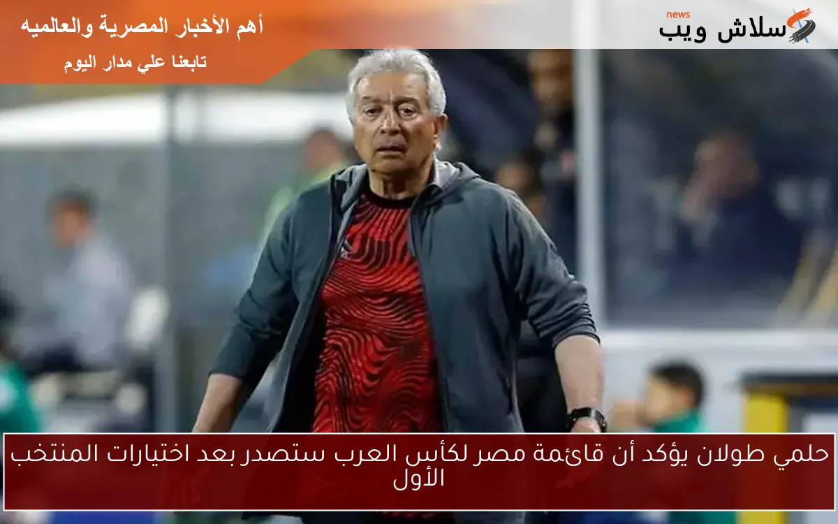 حلمي طولان يؤكد أن قائمة مصر لكأس العرب ستصدر بعد اختيارات المنتخب الأول